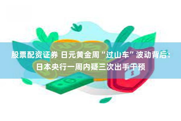 股票配资证券 日元黄金周“过山车”波动背后：日本央行一周内疑三次出手干预