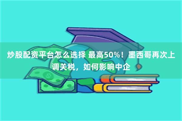 炒股配资平台怎么选择 最高50%！墨西哥再次上调关税，如何影响中企