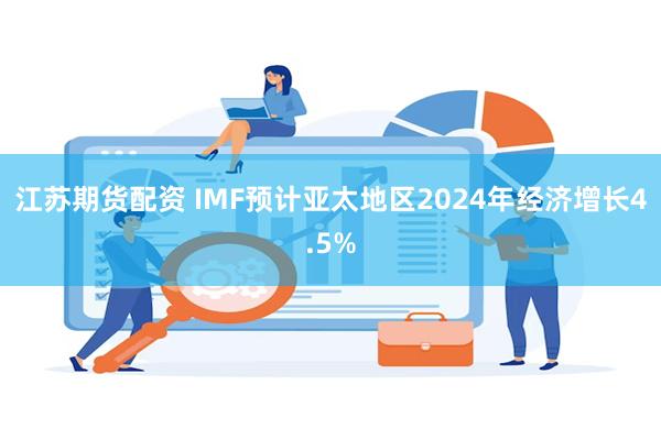 江苏期货配资 IMF预计亚太地区2024年经济增长4.5%