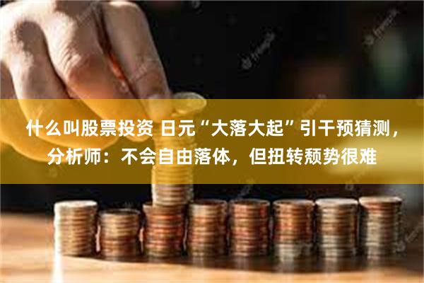 什么叫股票投资 日元“大落大起”引干预猜测，分析师：不会自由落体，但扭转颓势很难