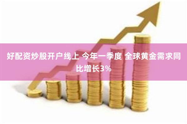 好配资炒股开户线上 今年一季度 全球黄金需求同比增长3%