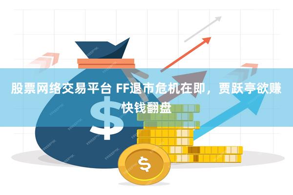 股票网络交易平台 FF退市危机在即，贾跃亭欲赚快钱翻盘