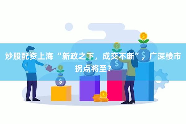 炒股配资上海 “新政之下，成交不断”，广深楼市拐点将至？