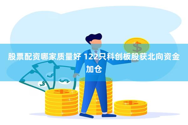 股票配资哪家质量好 122只科创板股获北向资金加仓