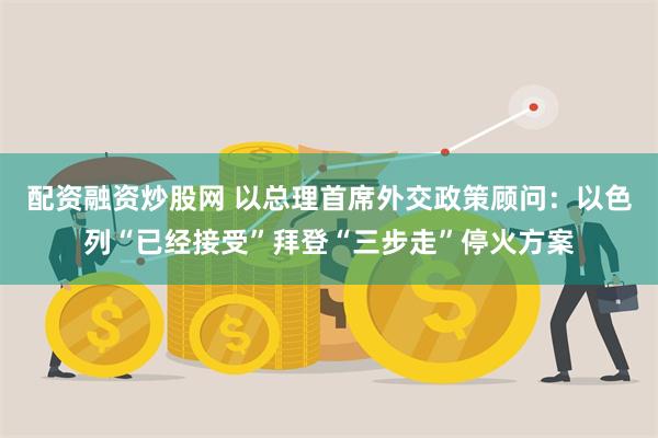 配资融资炒股网 以总理首席外交政策顾问：以色列“已经接受”拜登“三步走”停火方案