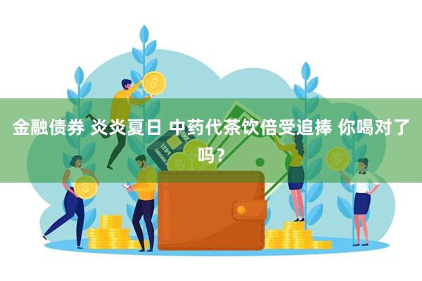 金融债券 炎炎夏日 中药代茶饮倍受追捧 你喝对了吗？