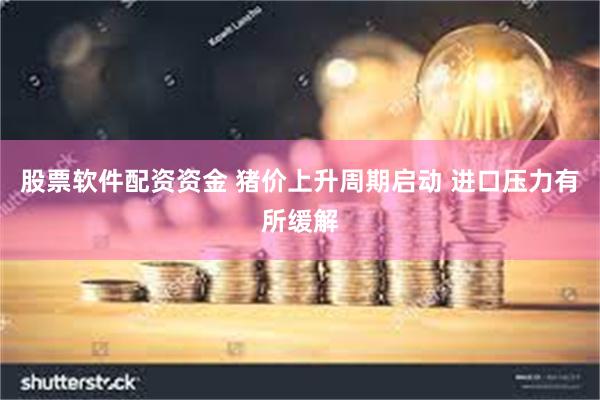 股票软件配资资金 猪价上升周期启动 进口压力有所缓解