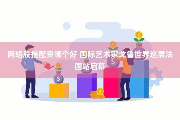 网络股指配资哪个好 国际艺术家戈鲁世界巡展法国站启幕