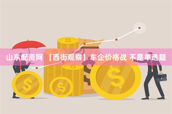 山东配资网 【西街观察】车企价格战 不是单选题