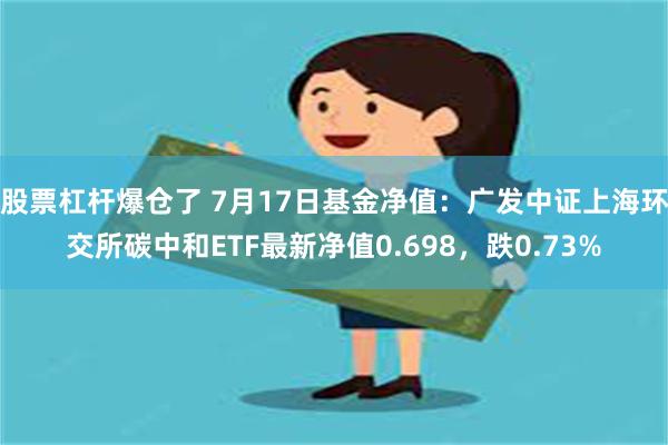 股票杠杆爆仓了 7月17日基金净值：广发中证上海环交所碳中和ETF最新净值0.698，跌0.73%