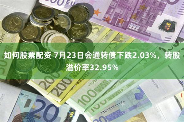 如何股票配资 7月23日会通转债下跌2.03%，转股溢价率32.95%