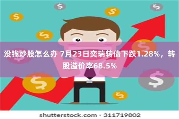 没钱炒股怎么办 7月23日奕瑞转债下跌1.28%，转股溢价率68.5%