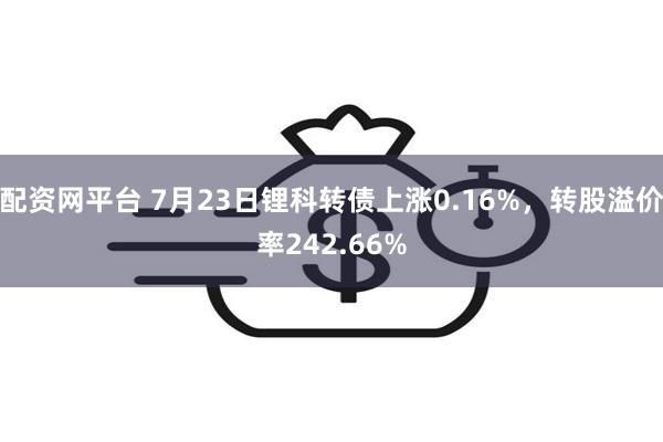 配资网平台 7月23日锂科转债上涨0.16%，转股溢价率242.66%