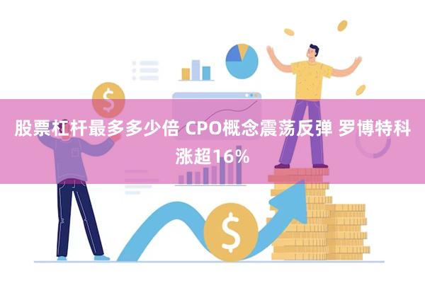 股票杠杆最多多少倍 CPO概念震荡反弹 罗博特科涨超16%