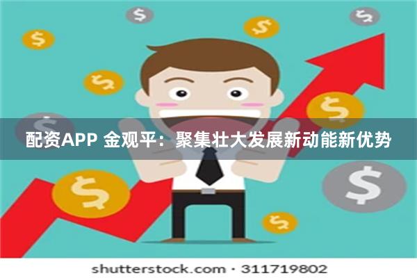 配资APP 金观平：聚集壮大发展新动能新优势