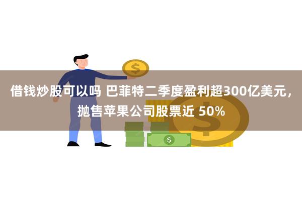 借钱炒股可以吗 巴菲特二季度盈利超300亿美元，抛售苹果公司股票近 50%