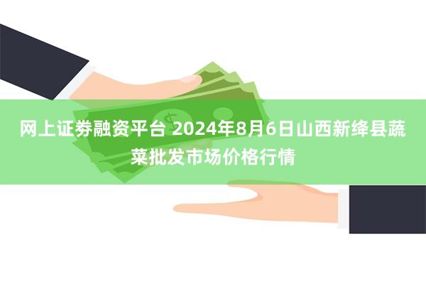 网上证劵融资平台 2024年8月6日山西新绛县蔬菜批发市场价格行情