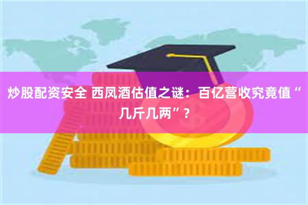 炒股配资安全 西凤酒估值之谜：百亿营收究竟值“几斤几两”？