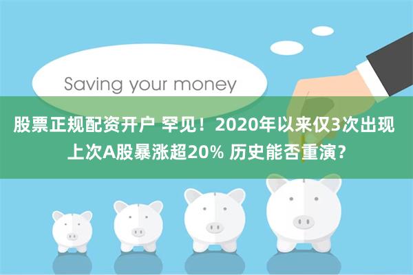 股票正规配资开户 罕见！2020年以来仅3次出现 上次A股暴涨超20% 历史能否重演？