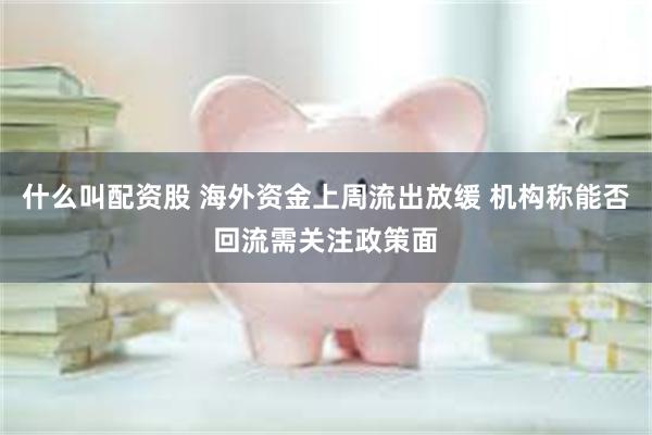 什么叫配资股 海外资金上周流出放缓 机构称能否回流需关注政策面