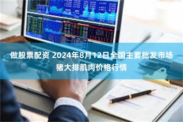 做股票配资 2024年8月12日全国主要批发市场猪大排肌肉价格行情