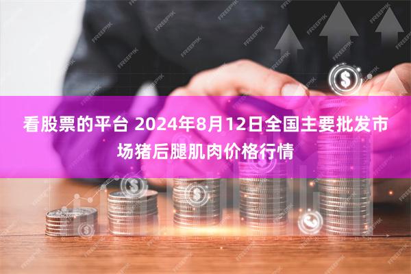 看股票的平台 2024年8月12日全国主要批发市场猪后腿肌肉价格行情