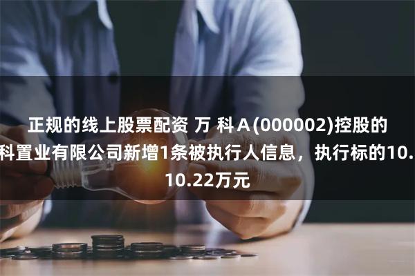 正规的线上股票配资 万 科Ａ(000002)控股的大连万科置业有限公司新增1条被执行人信息，执行标的10.22万元