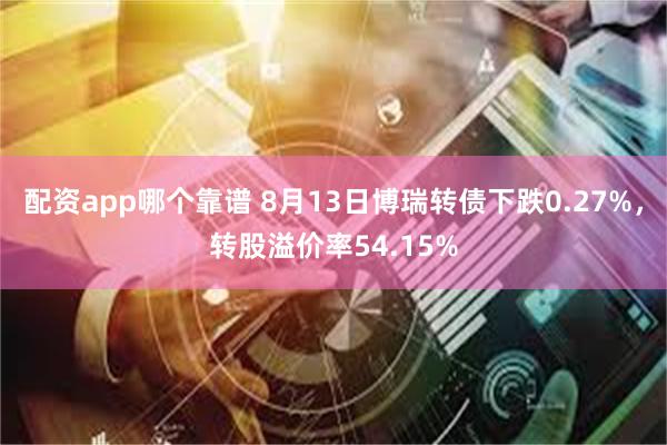 配资app哪个靠谱 8月13日博瑞转债下跌0.27%，转股溢价率54.15%