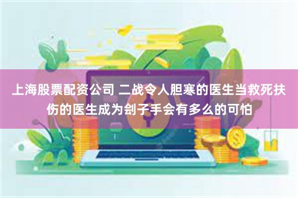 上海股票配资公司 二战令人胆寒的医生当救死扶伤的医生成为刽子手会有多么的可怕