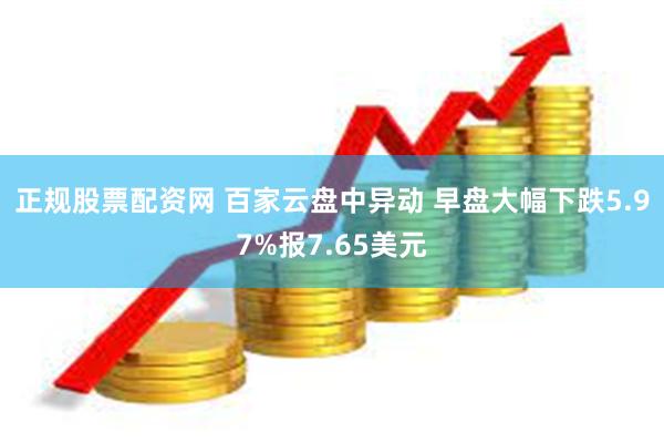 正规股票配资网 百家云盘中异动 早盘大幅下跌5.97%报7.65美元