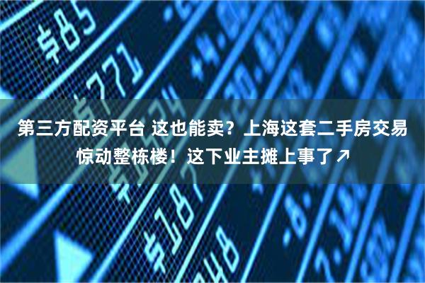 第三方配资平台 这也能卖？上海这套二手房交易惊动整栋楼！这下业主摊上事了↗