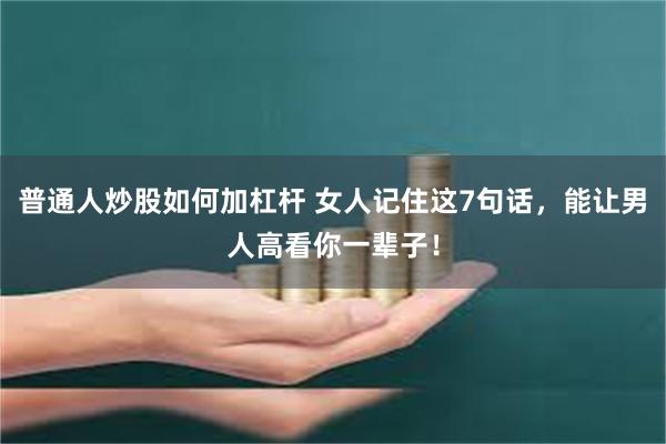 普通人炒股如何加杠杆 女人记住这7句话，能让男人高看你一辈子！