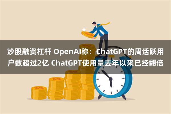 炒股融资杠杆 OpenAI称：ChatGPT的周活跃用户数超过2亿 ChatGPT使用量去年以来已经翻倍