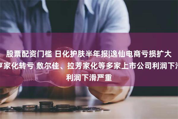 股票配资门槛 日化护肤半年报|逸仙电商亏损扩大、嘉亨家化转亏 敷尔佳、拉芳家化等多家上市公司利润下滑严重