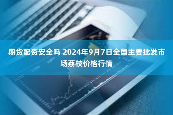 期货配资安全吗 2024年9月7日全国主要批发市场荔枝价格行情