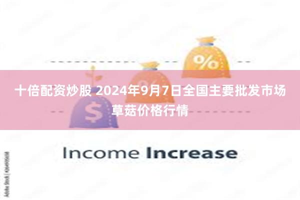 十倍配资炒股 2024年9月7日全国主要批发市场草菇价格行情