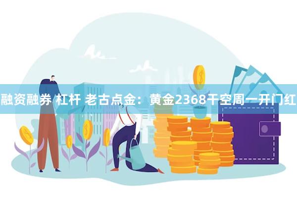 融资融券 杠杆 老古点金：黄金2368干空周一开门红