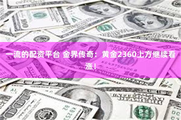 一流的配资平台 金界传奇：黄金2360上方继续看涨！