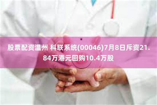 股票配资温州 科联系统(00046)7月8日斥资21.84万港元回购10.4万股