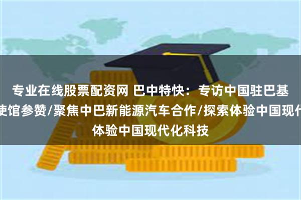 专业在线股票配资网 巴中特快：专访中国驻巴基斯坦大使馆参赞/聚焦中巴新能源汽车合作/探索体验中国现代化科技