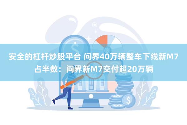 安全的杠杆炒股平台 问界40万辆整车下线新M7占半数：问界新M7交付超20万辆