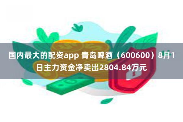 国内最大的配资app 青岛啤酒（600600）8月1日主力资金净卖出2804.84万元