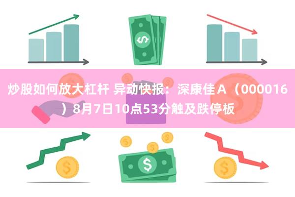 炒股如何放大杠杆 异动快报：深康佳Ａ（000016）8月7日10点53分触及跌停板