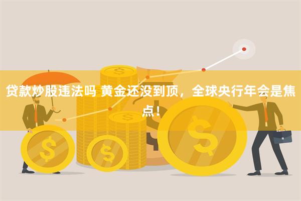 贷款炒股违法吗 黄金还没到顶，全球央行年会是焦点！