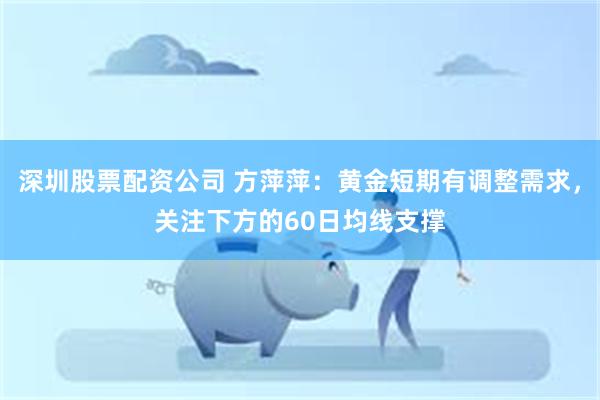 深圳股票配资公司 方萍萍：黄金短期有调整需求，关注下方的60日均线支撑