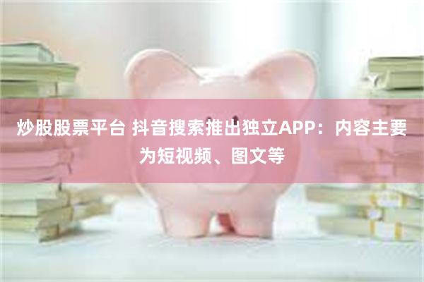 炒股股票平台 抖音搜索推出独立APP：内容主要为短视频、图文等