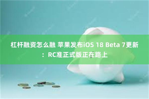 杠杆融资怎么融 苹果发布iOS 18 Beta 7更新：RC准正式版正在路上