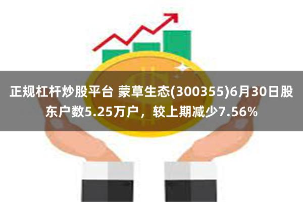 正规杠杆炒股平台 蒙草生态(300355)6月30日股东户数5.25万户，较上期减少7.56%