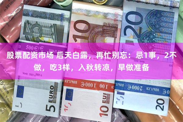 股票配资市场 后天白露，再忙别忘：忌1事，2不做，吃3样，入秋转凉，早做准备