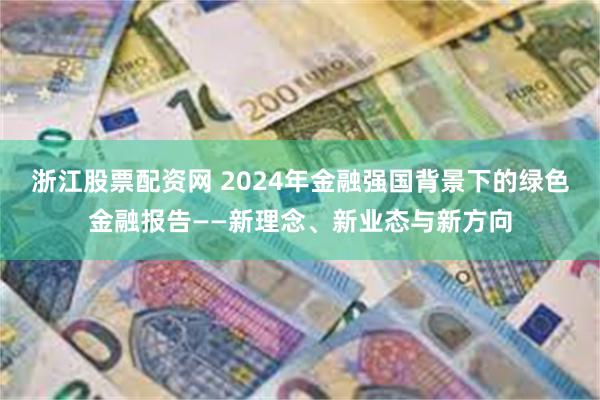 浙江股票配资网 2024年金融强国背景下的绿色金融报告——新理念、新业态与新方向